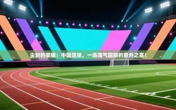尘封的荣耀：中国足球，一场荡气回肠的意外之喜！