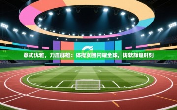 意式优雅，力压群雄：体操女团闪耀全球，铸就辉煌时刻