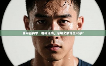 西甲新赛季：群雄逐鹿，荣耀之巅谁主沉浮？