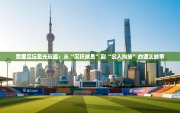 意国足坛星光璀璨：从“沉积球员”到“名人拘捕”的镜头故事